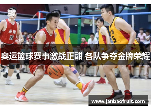 奥运篮球赛事激战正酣 各队争夺金牌荣耀