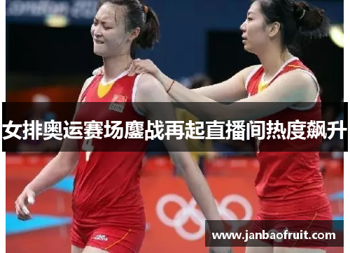女排奥运赛场鏖战再起直播间热度飙升